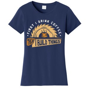 First I Drink Coffee Then I Build Things Woodworking Women's T-Shirt