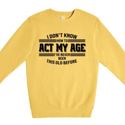 Funny I Dont Know How To Act My Age Ive Never Been This Old Before Premium Crewneck Sweatshirt