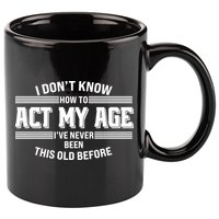 Funny I Dont Know How To Act My Age Ive Never Been This Old Before 11oz C Handle Ceramic Mug
