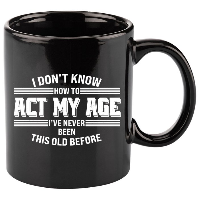 Funny I Dont Know How To Act My Age Ive Never Been This Old Before 11oz C Handle Ceramic Mug