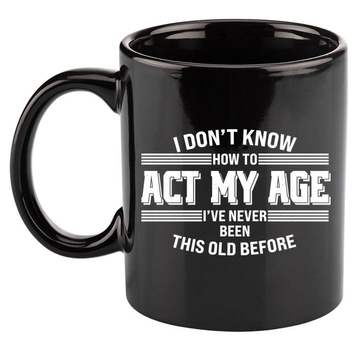 Funny I Dont Know How To Act My Age Ive Never Been This Old Before 11oz C Handle Ceramic Mug
