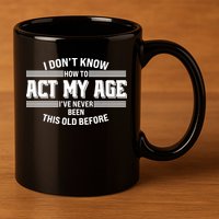 Funny I Dont Know How To Act My Age Ive Never Been This Old Before 11oz C Handle Ceramic Mug