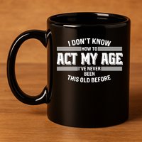 Funny I Dont Know How To Act My Age Ive Never Been This Old Before 11oz C Handle Ceramic Mug