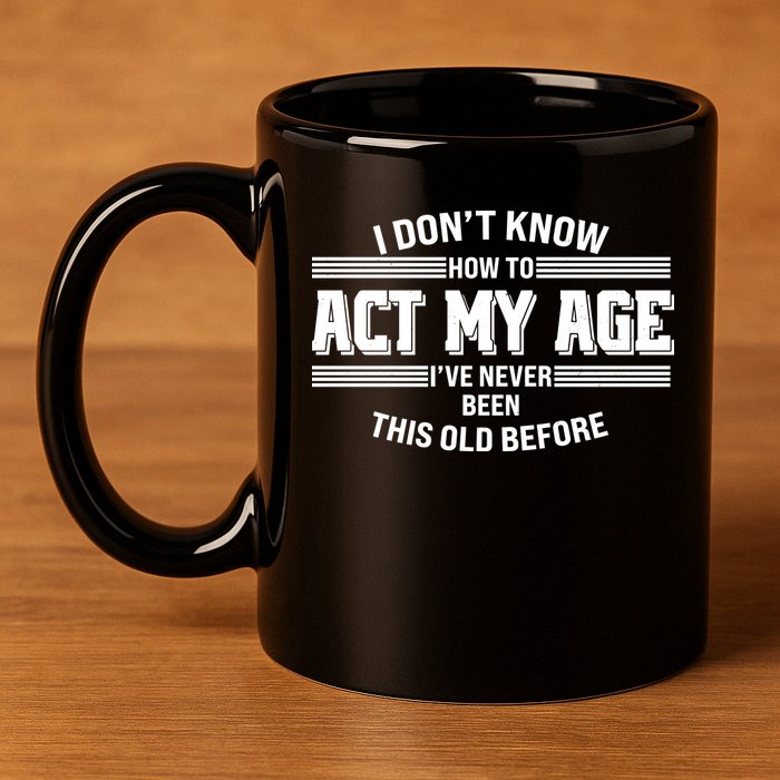 Funny I Dont Know How To Act My Age Ive Never Been This Old Before 11oz C Handle Ceramic Mug