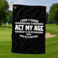 Funny I Dont Know How To Act My Age Ive Never Been This Old Before Golf Towel