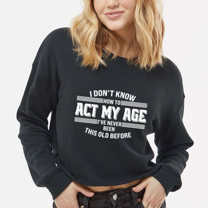 Funny I Dont Know How To Act My Age Ive Never Been This Old Before Cropped Pullover Crew