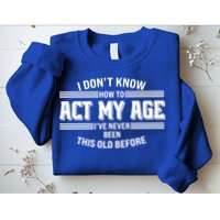 Funny I Dont Know How To Act My Age Ive Never Been This Old Before Sweatshirt