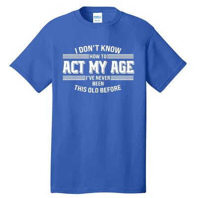 Funny I Dont Know How To Act My Age Ive Never Been This Old Before Tall T-Shirt