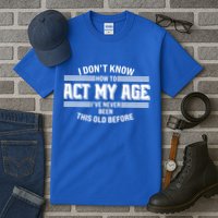 Funny I Dont Know How To Act My Age Ive Never Been This Old Before Tall T-Shirt