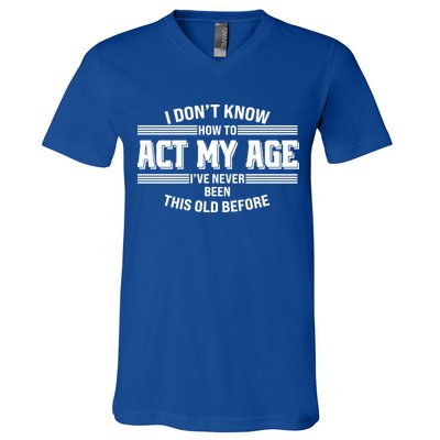 Funny I Dont Know How To Act My Age Ive Never Been This Old Before V-Neck T-Shirt