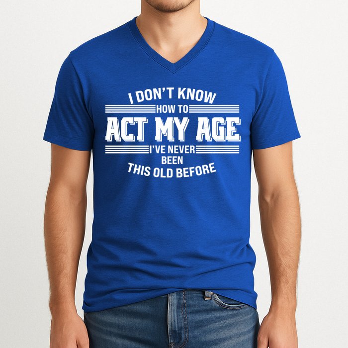 Funny I Dont Know How To Act My Age Ive Never Been This Old Before V-Neck T-Shirt