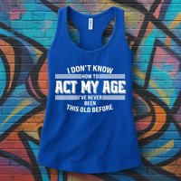 Funny I Dont Know How To Act My Age Ive Never Been This Old Before Womens Tank Top