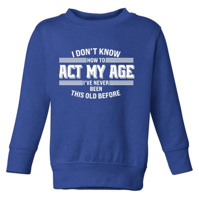Funny I Dont Know How To Act My Age Ive Never Been This Old Before Toddler Sweatshirt