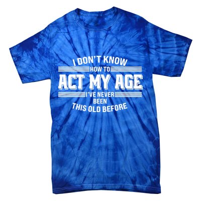 Funny I Dont Know How To Act My Age Ive Never Been This Old Before Tie-Dye T-Shirt