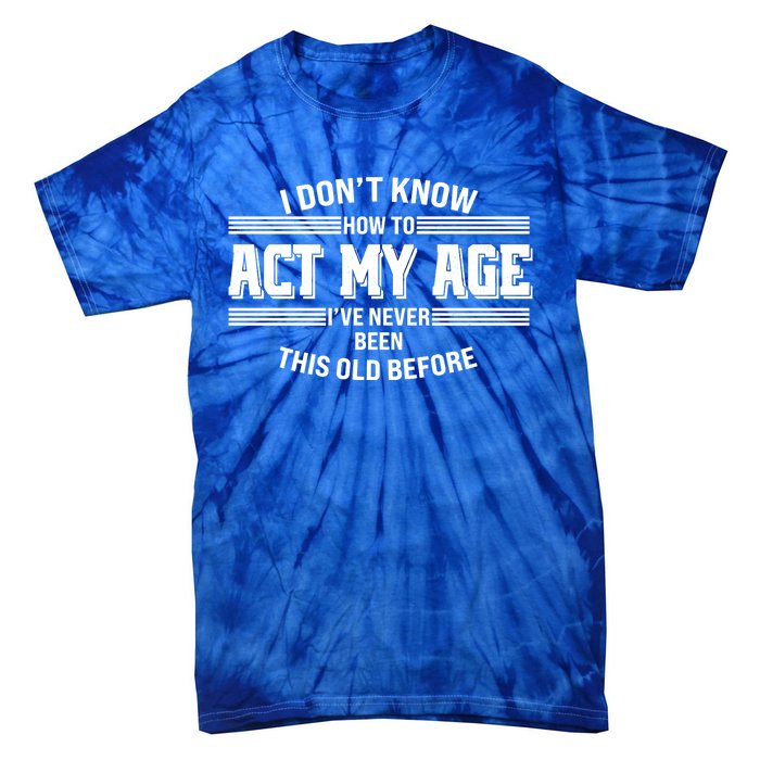 Funny I Dont Know How To Act My Age Ive Never Been This Old Before Tie-Dye T-Shirt