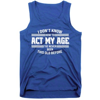 Funny I Dont Know How To Act My Age Ive Never Been This Old Before Tank Top