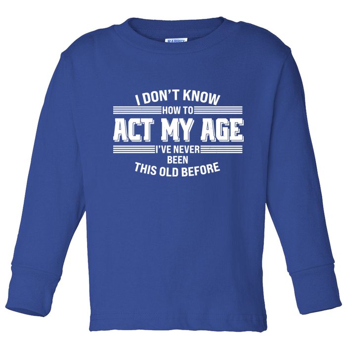 Funny I Dont Know How To Act My Age Ive Never Been This Old Before Toddler Long Sleeve Shirt