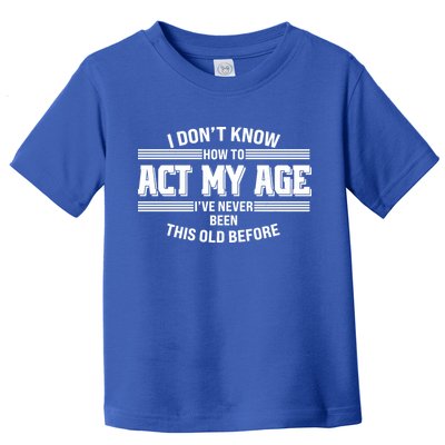 Funny I Dont Know How To Act My Age Ive Never Been This Old Before Toddler T-Shirt