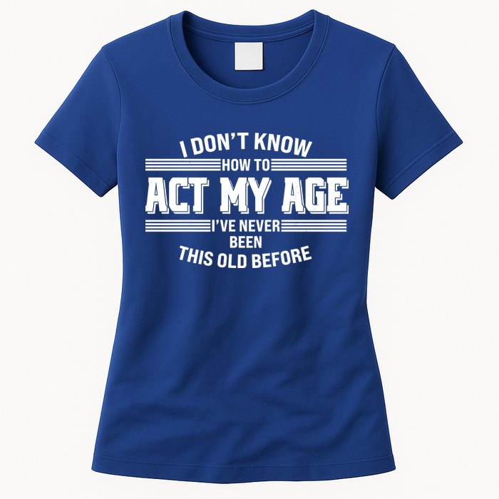 Funny I Dont Know How To Act My Age Ive Never Been This Old Before Womens T-Shirt