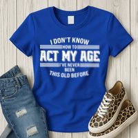 Funny I Dont Know How To Act My Age Ive Never Been This Old Before Womens T-Shirt