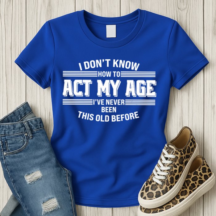 Funny I Dont Know How To Act My Age Ive Never Been This Old Before Womens T-Shirt