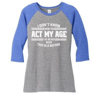 Funny I Dont Know How To Act My Age Ive Never Been This Old Before Women's Tri-Blend 3/4-Sleeve Raglan Shirt