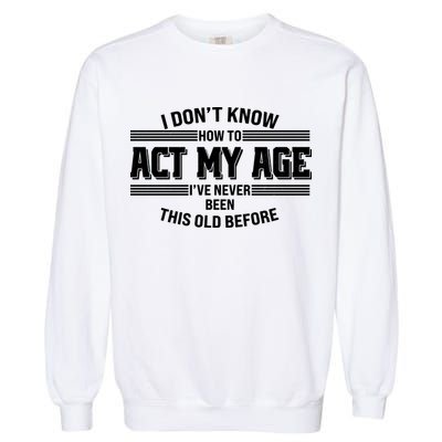 Funny I Dont Know How To Act My Age Ive Never Been This Old Before Garment-Dyed Sweatshirt