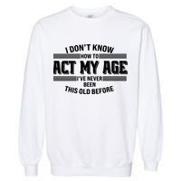 Funny I Dont Know How To Act My Age Ive Never Been This Old Before Garment-Dyed Sweatshirt
