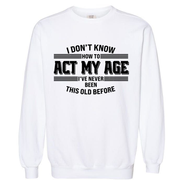 Funny I Dont Know How To Act My Age Ive Never Been This Old Before Garment-Dyed Sweatshirt