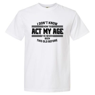 Funny I Dont Know How To Act My Age Ive Never Been This Old Before Garment-Dyed Heavyweight T-Shirt