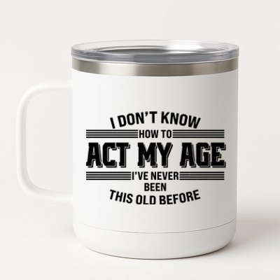 Funny I Dont Know How To Act My Age Ive Never Been This Old Before 12 oz Stainless Steel Tumbler Cup