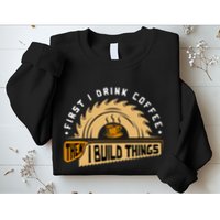 First I Drink Coffee Then I Build Things Woodworking Sweatshirt