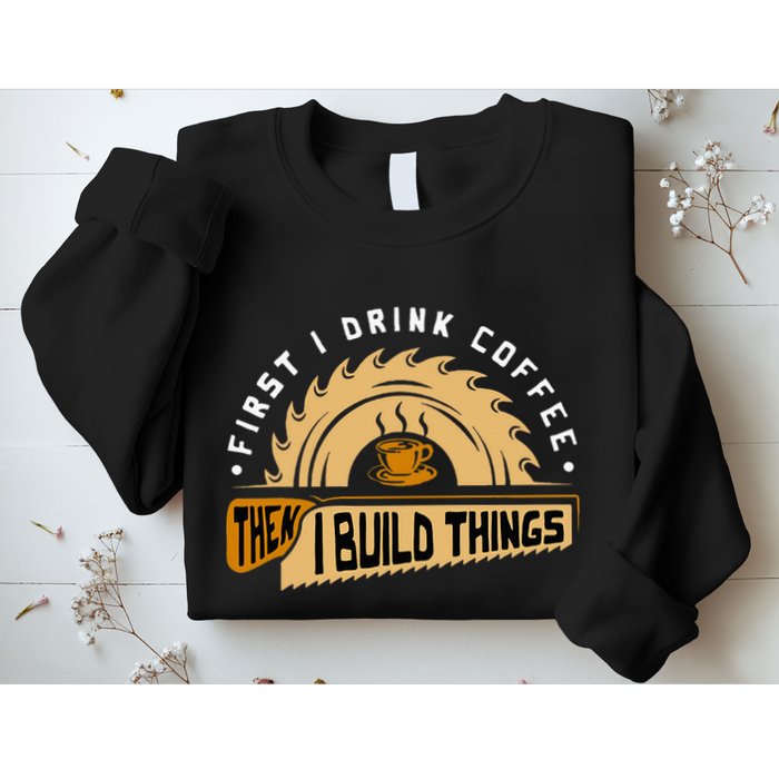 First I Drink Coffee Then I Build Things Woodworking Sweatshirt