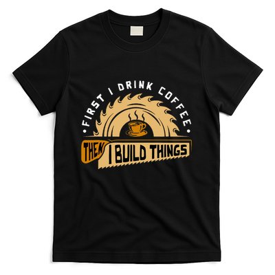 First I Drink Coffee Then I Build Things Woodworking T-Shirt