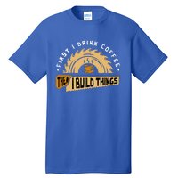 First I Drink Coffee Then I Build Things Woodworking Tall T-Shirt