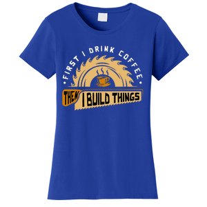 First I Drink Coffee Then I Build Things Woodworking Women's T-Shirt