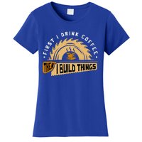 First I Drink Coffee Then I Build Things Woodworking Women's T-Shirt