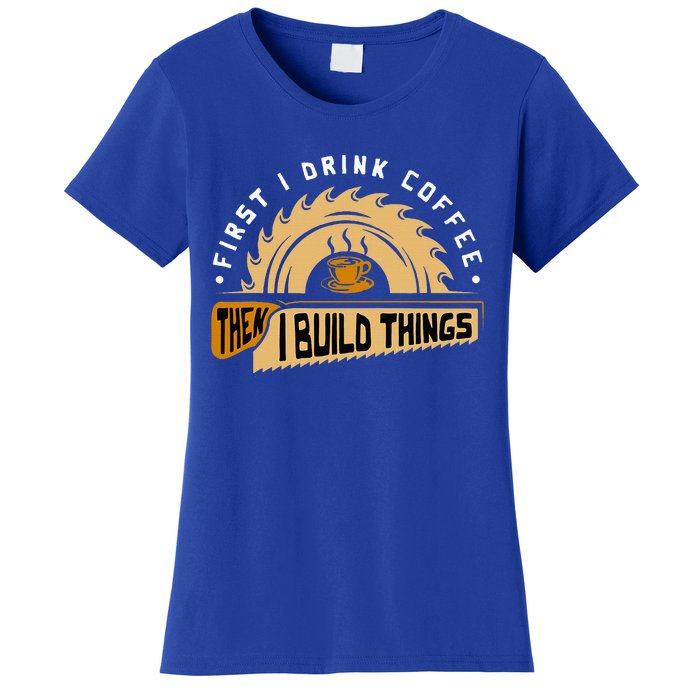 First I Drink Coffee Then I Build Things Woodworking Women's T-Shirt