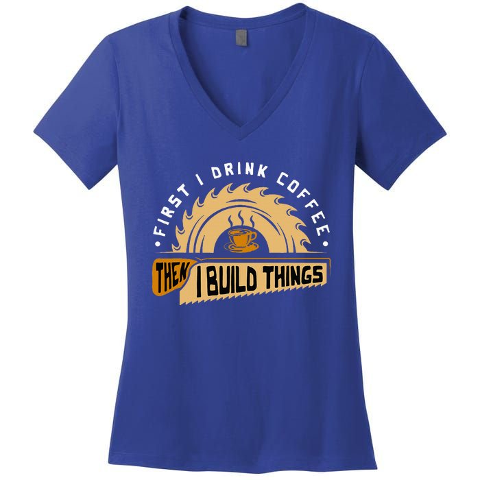 First I Drink Coffee Then I Build Things Woodworking Women's V-Neck T-Shirt