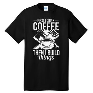 First I Drink Coffee Then I Build Things – Woodworking Tall T-Shirt