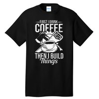 First I Drink Coffee Then I Build Things – Woodworking Tall T-Shirt