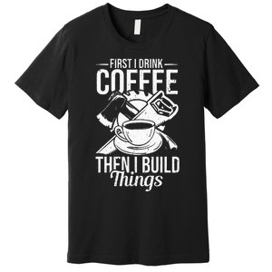 First I Drink Coffee Then I Build Things – Woodworking Premium T-Shirt