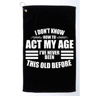 Funny I Don't Know How To Act My Age I've Never Been This Old Before Platinum Collection Golf Towel