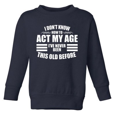 Funny I Don't Know How To Act My Age I've Never Been This Old Before Toddler Sweatshirt