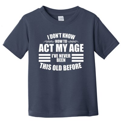 Funny I Don't Know How To Act My Age I've Never Been This Old Before Toddler T-Shirt