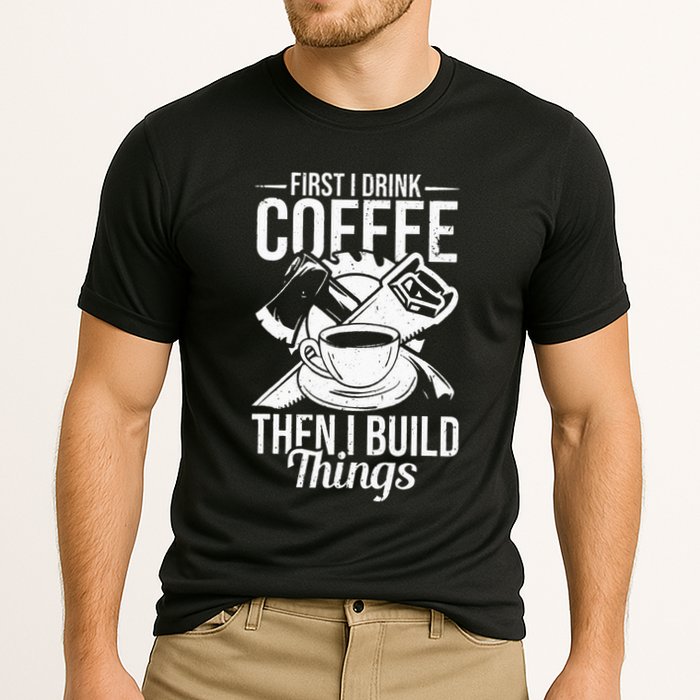 First I Drink Coffee Then I Build Things – Woodworking Performance Shirt
