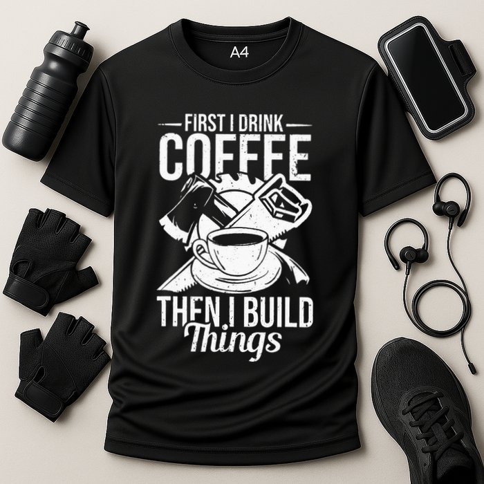 First I Drink Coffee Then I Build Things – Woodworking Performance Shirt