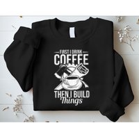 First I Drink Coffee Then I Build Things – Woodworking Sweatshirt