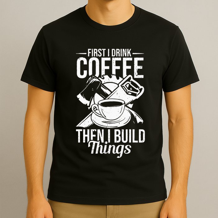 First I Drink Coffee Then I Build Things – Woodworking T-Shirt
