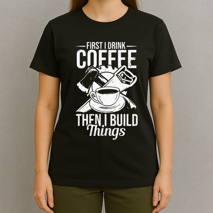 First I Drink Coffee Then I Build Things – Woodworking T-Shirt